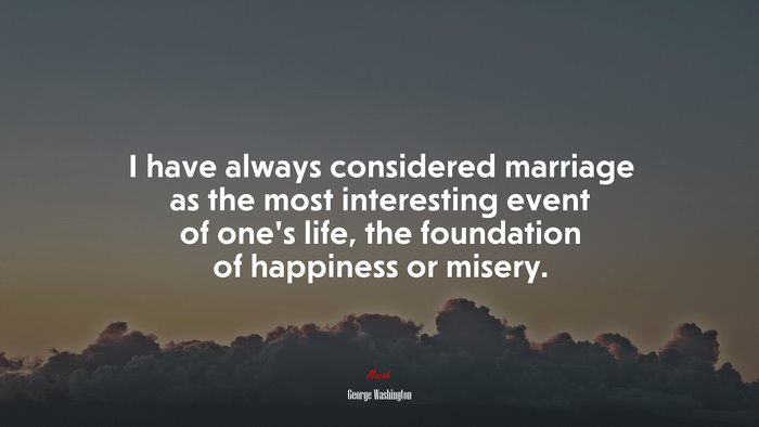 I have always considered marriage as the most interesting event of one’s life, the foundation of happiness or misery. | George Washington quote