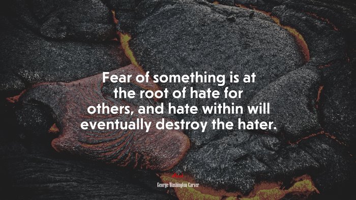 Fear of something is at the root of hate for others, and hate within will eventually destroy the hater. | George Washington Carver quote
