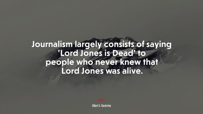 Journalism largely consists of saying ‘Lord Jones is Dead’ to people who never knew that Lord Jones was alive. | Gilbert K. Chesterton quote