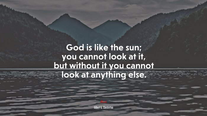 God is like the sun; you cannot look at it, but without it you cannot look at anything else. | Gilbert K. Chesterton quote