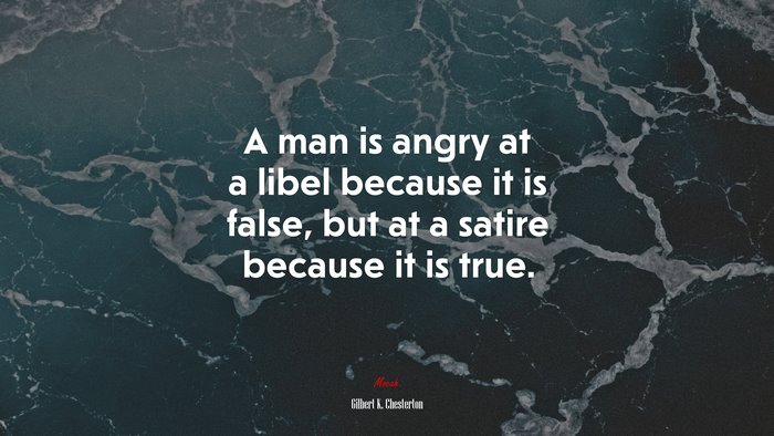 A man is angry at a libel because it is false, but at a satire because it is true. | Gilbert K. Chesterton quote