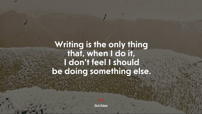 Writing is the only thing that, when I do it, I don’t feel I should be doing something else. | Gloria Steinem quote