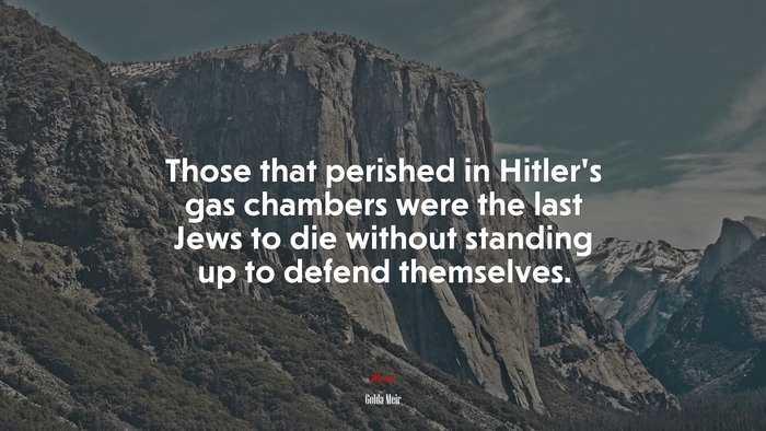 Those that perished in Hitler’s gas chambers were the last Jews to die without standing up to defend themselves. | Golda Meir quote
