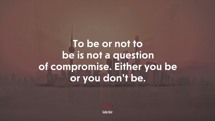 To be or not to be is not a question of compromise. Either you be or you don’t be. | Golda Meir quote