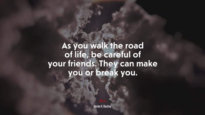 As you walk the road of life, be careful of your friends. They can make you or break you. | Gordon B. Hinckley quote