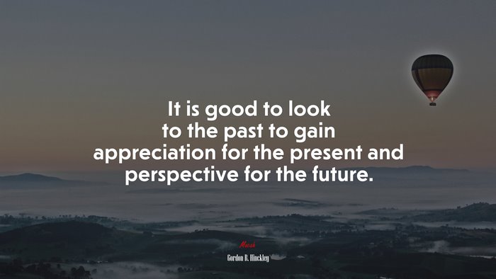 It is good to look to the past to gain appreciation for the present and perspective for the future. | Gordon B. Hinckley quote