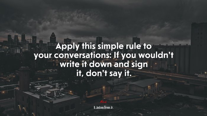Apply this simple rule to your conversations: If you wouldn’t write it down and sign it, don’t say it. | H. Jackson Brown Jr. quote