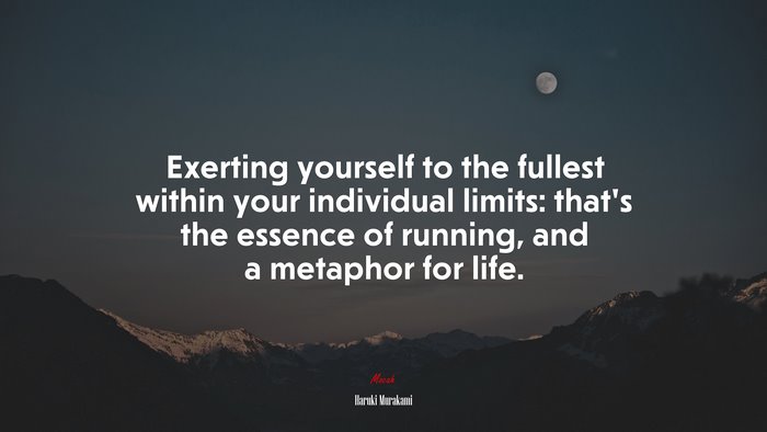 Exerting yourself to the fullest within your individual limits: that’s the essence of running, and a metaphor for life. | Haruki Murakami quote