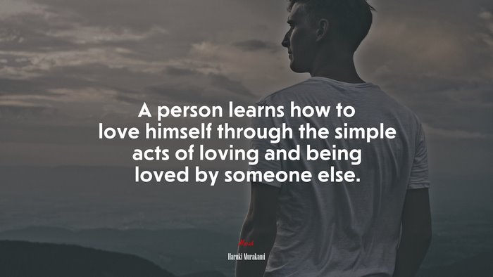 A person learns how to love himself through the simple acts of loving and being loved by someone else. | Haruki Murakami quote
