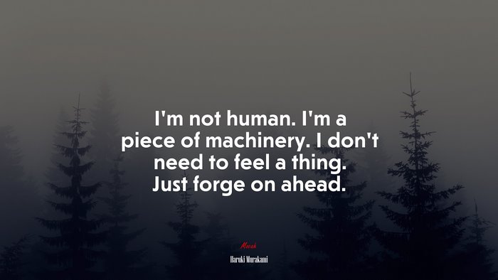 I’m not human. I’m a piece of machinery. I don’t need to feel a thing. Just forge on ahead. | Haruki Murakami quote