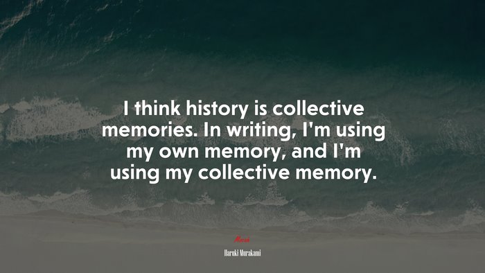 I think history is collective memories. In writing, I’m using my own memory, and I’m using my collective memory. | Haruki Murakami quote