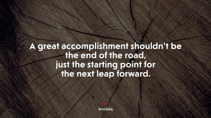 A great accomplishment shouldn’t be the end of the road, just the starting point for the next leap forward. | Harvey MacKay quote
