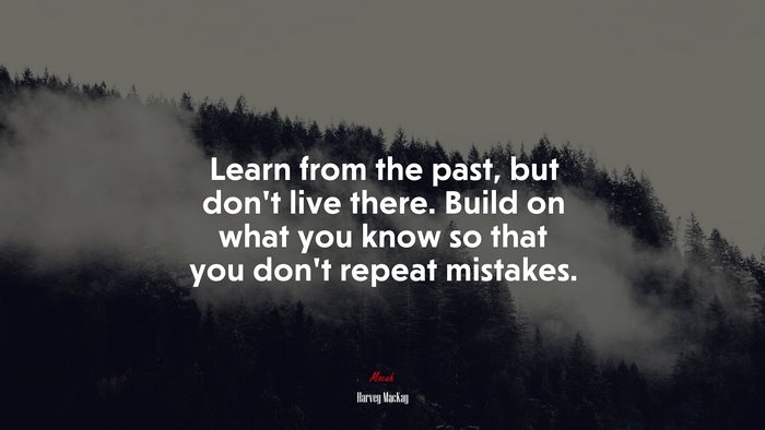 Learn from the past, but don’t live there. Build on what you know so that you don’t repeat mistakes. | Harvey MacKay quote