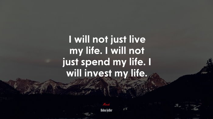 I will not just live my life. I will not just spend my life. I will invest my life. | Helen Keller quote
