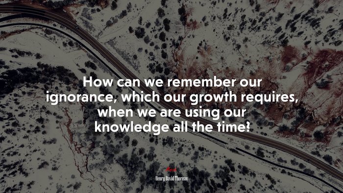 How can we remember our ignorance, which our growth requires, when we are using our knowledge all the time? | Henry David Thoreau quote