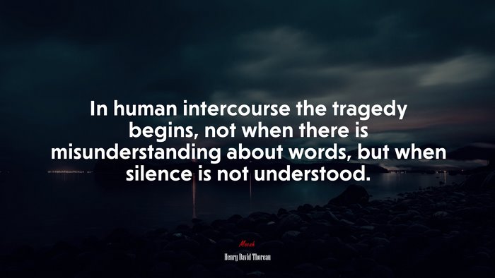 In human intercourse the tragedy begins, not when there is misunderstanding about words, but when silence is not understood. | Henry David Thoreau quote