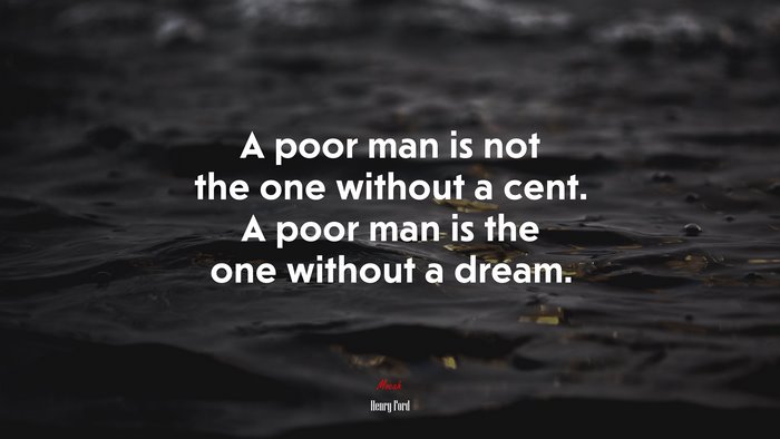 A poor man is not the one without a cent. A poor man is the one without a dream. | Henry Ford quote