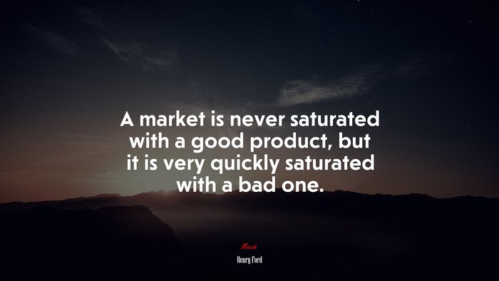 A market is never saturated with a good product, but it is very quickly saturated with a bad one. | Henry Ford quote