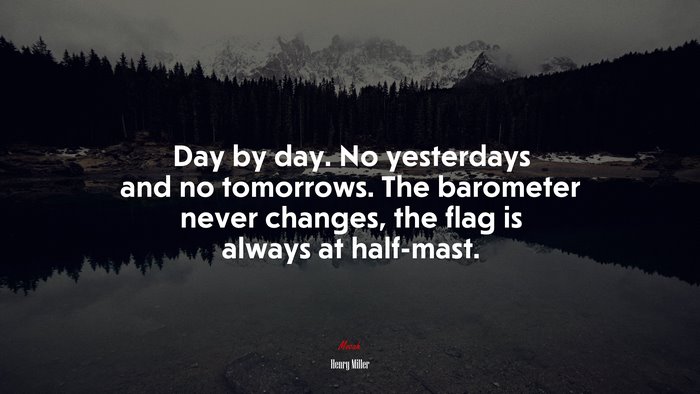 Day by day. No yesterdays and no tomorrows. The barometer never changes, the flag is always at half-mast. | Henry Miller quote