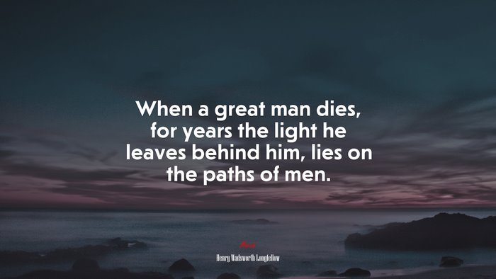 When a great man dies, for years the light he leaves behind him, lies on the paths of men. | Henry Wadsworth Longfellow quote