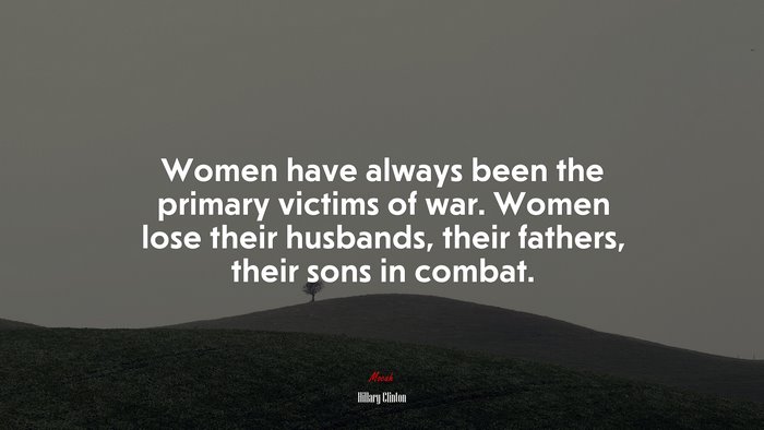 Women have always been the primary victims of war. Women lose their husbands, their fathers, their sons in combat. | Hillary Clinton quote