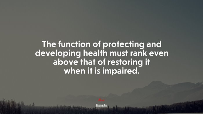 The function of protecting and developing health must rank even above that of restoring it when it is impaired. | Hippocrates quote
