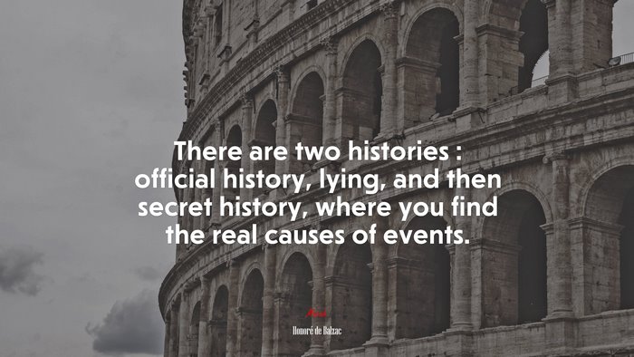 There are two histories : official history, lying, and then secret history, where you find the real causes of events. | Honoré de Balzac quote