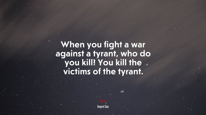 When you fight a war against a tyrant, who do you kill? You kill the victims of the tyrant. | Howard Zinn quote