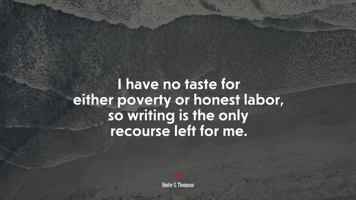 I have no taste for either poverty or honest labor, so writing is the only recourse left for me. | Hunter S. Thompson quote