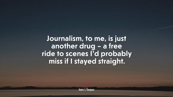 Journalism, to me, is just another drug – a free ride to scenes I’d probably miss if I stayed straight. | Hunter S. Thompson quote