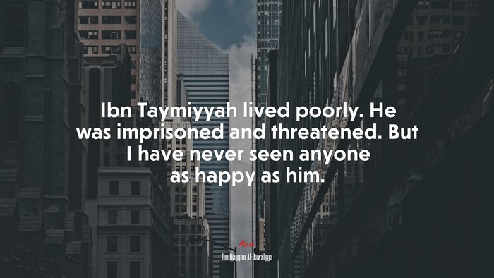 Ibn Taymiyyah lived poorly. He was imprisoned and threatened. But I have never seen anyone as happy as him. | Ibn Qayyim Al-Jawziyya quote