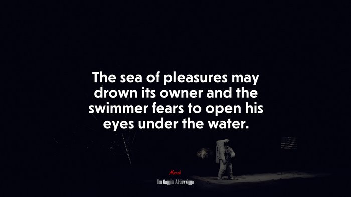 The sea of pleasures may drown its owner and the swimmer fears to open his eyes under the water. | Ibn Qayyim Al-Jawziyya quote