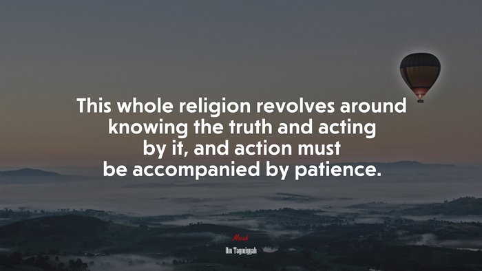 This whole religion revolves around knowing the truth and acting by it, and action must be accompanied by patience. | Ibn Taymiyyah quote