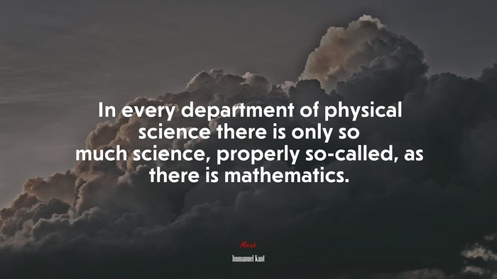 In every department of physical science there is only so much science, properly so-called, as there is mathematics. | Immanuel Kant quote
