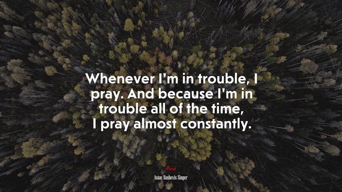 Whenever I’m in trouble, I pray. And because I’m in trouble all of the time, I pray almost constantly. | Isaac Bashevis Singer quote