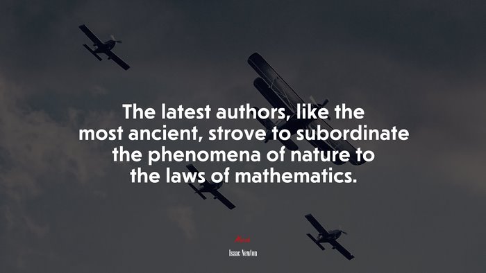 The latest authors, like the most ancient, strove to subordinate the phenomena of nature to the laws of mathematics. | Isaac Newton quote