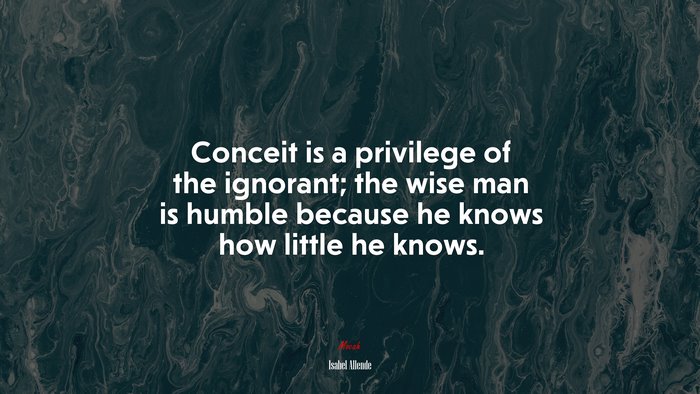 Conceit is a privilege of the ignorant; the wise man is humble because he knows how little he knows. | Isabel Allende quote