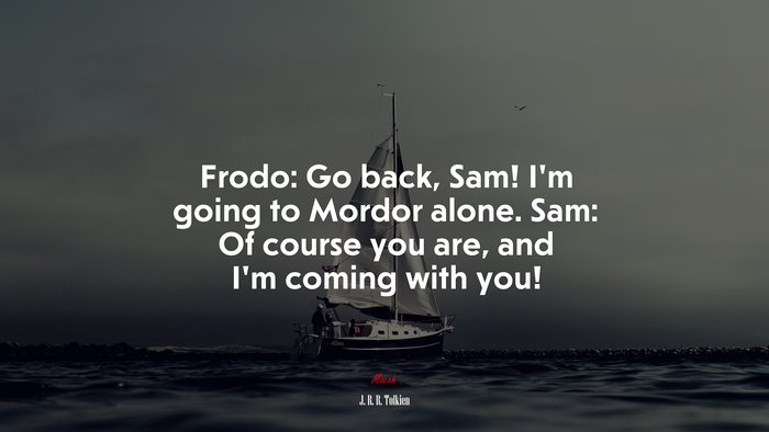 Frodo: Go back, Sam! I’m going to Mordor alone. Sam: Of course you are, and I’m coming with you! | J. R. R. Tolkien quote