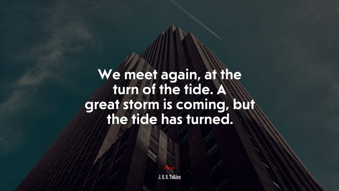 We meet again, at the turn of the tide. A great storm is coming, but the tide has turned. | J. R. R. Tolkien quote