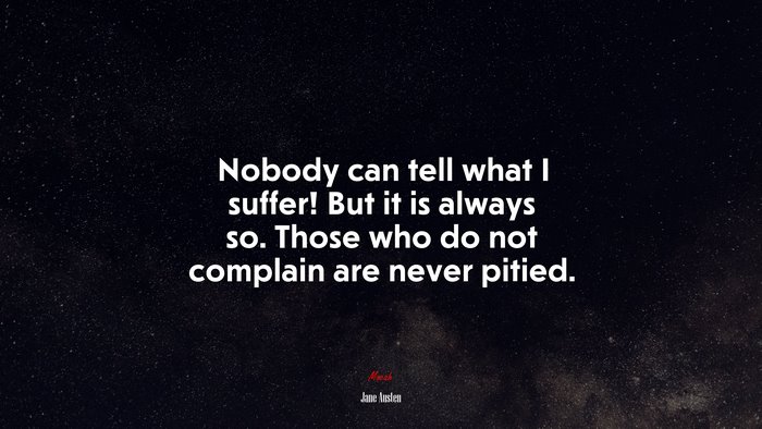 Nobody can tell what I suffer! But it is always so. Those who do not complain are never pitied. | Jane Austen quote