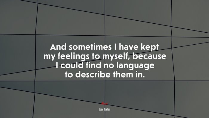 And sometimes I have kept my feelings to myself, because I could find no language to describe them in. | Jane Austen quote