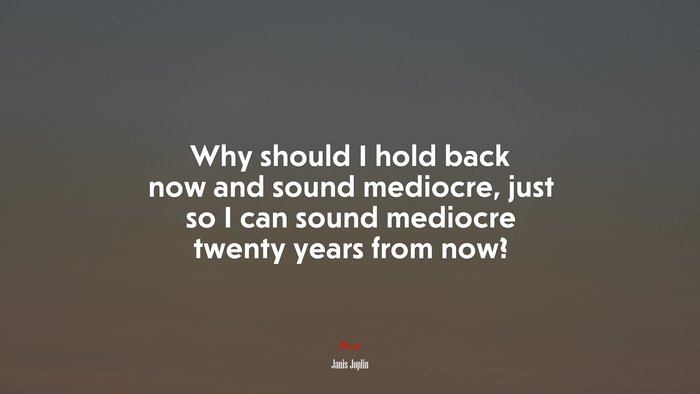 Why should I hold back now and sound mediocre, just so I can sound mediocre twenty years from now? | Janis Joplin quote