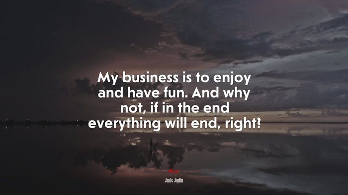 My business is to enjoy and have fun. And why not, if in the end everything will end, right? | Janis Joplin quote