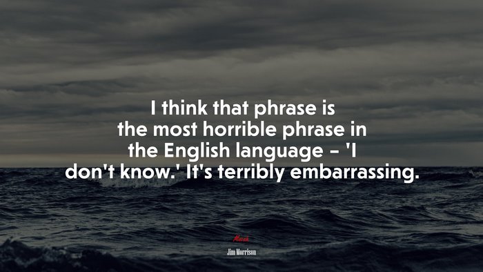I think that phrase is the most horrible phrase in the English language – ‘I don’t know.’ It’s terribly embarrassing. | Jim Morrison quote