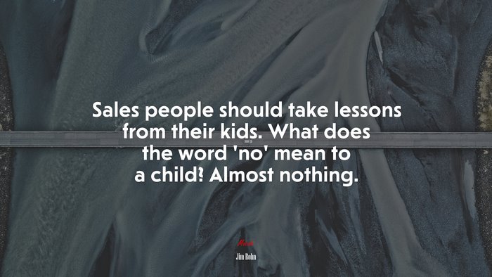 Sales people should take lessons from their kids. What does the word ‘no’ mean to a child? Almost nothing. | Jim Rohn quote