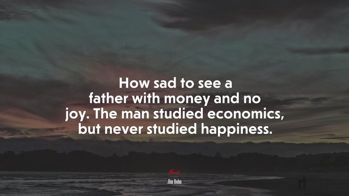 How sad to see a father with money and no joy. The man studied economics, but never studied happiness. | Jim Rohn quote