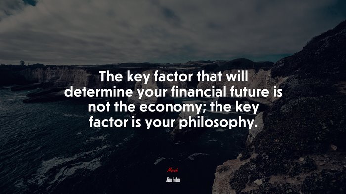 The key factor that will determine your financial future is not the economy; the key factor is your philosophy. | Jim Rohn quote