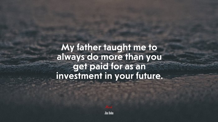 My father taught me to always do more than you get paid for as an investment in your future. | Jim Rohn quote