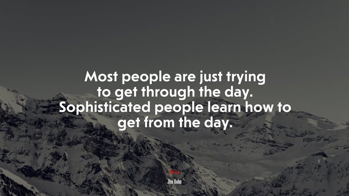 Most people are just trying to get through the day. Sophisticated people learn how to get from the day. | Jim Rohn quote