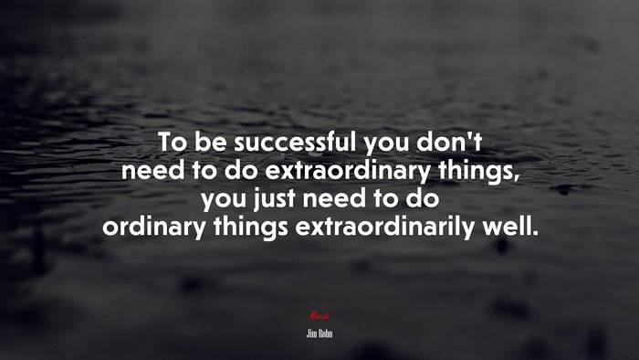 To be successful you don’t need to do extraordinary things, you just need to do ordinary things extraordinarily well. | Jim Rohn quote